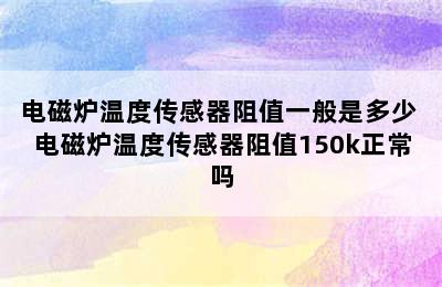 电磁炉温度传感器阻值一般是多少 电磁炉温度传感器阻值150k正常吗